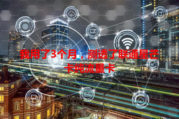 我用了3个月，测透了联通星芒卡纯流量卡