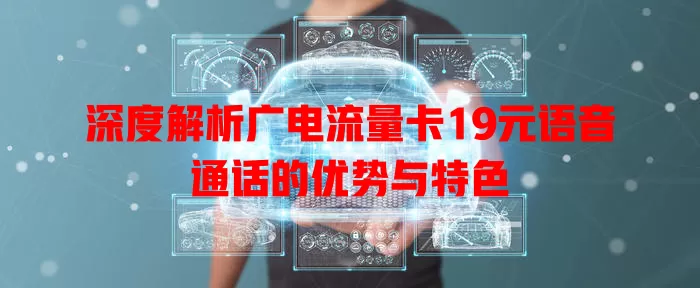 深度解析广电流量卡19元语音通话的优势与特色