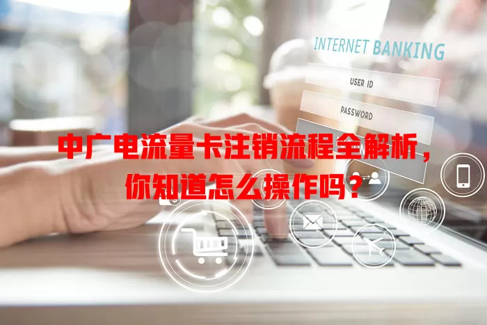 中广电流量卡注销流程全解析，你知道怎么操作吗？