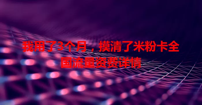 我用了3个月，摸清了米粉卡全国流量资费详情