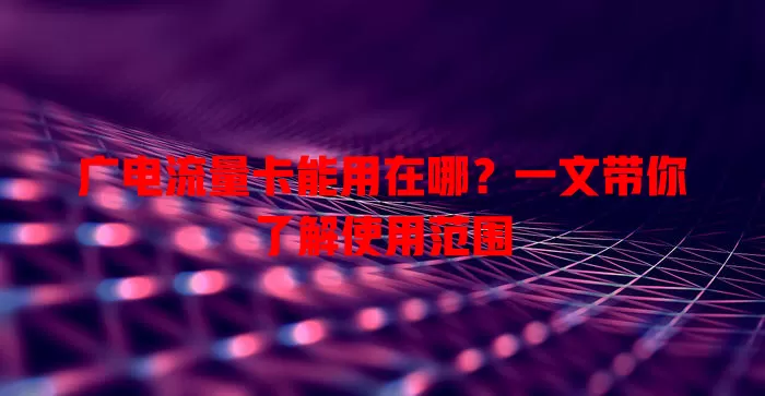 广电流量卡能用在哪？一文带你了解使用范围