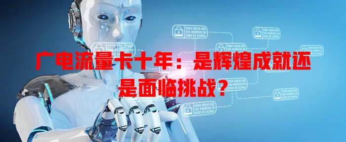 广电流量卡十年：是辉煌成就还是面临挑战？