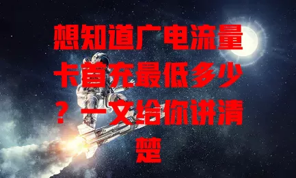 想知道广电流量卡首充最低多少？一文给你讲清楚