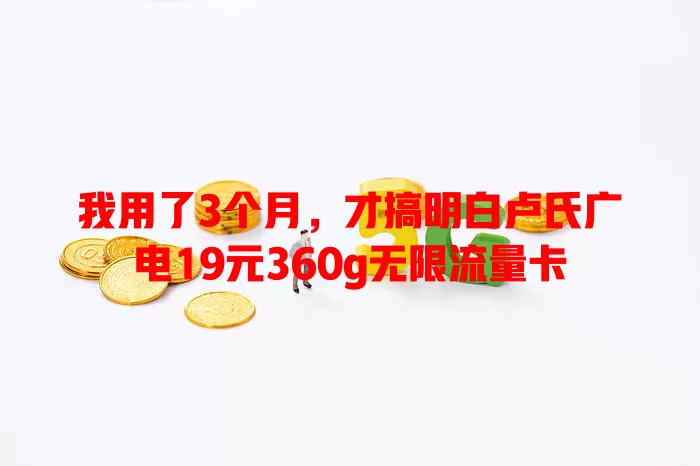 我用了3个月，才搞明白卢氏广电19元360g无限流量卡
