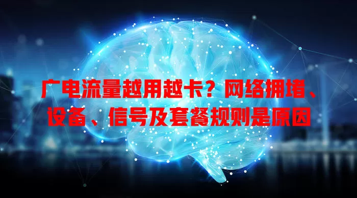 广电流量越用越卡？网络拥堵、设备、信号及套餐规则是原因