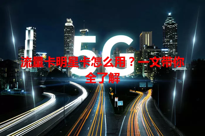 流量卡明星卡怎么用？一文带你全了解