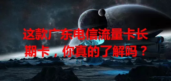 这款广东电信流量卡长期卡，你真的了解吗？