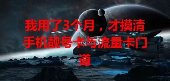 我用了3个月，才摸清手机靓号卡与流量卡门道