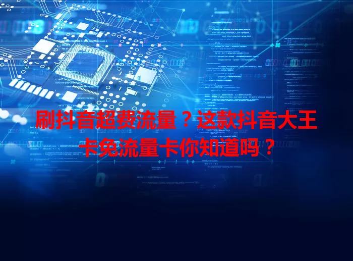 刷抖音超费流量？这款抖音大王卡免流量卡你知道吗？