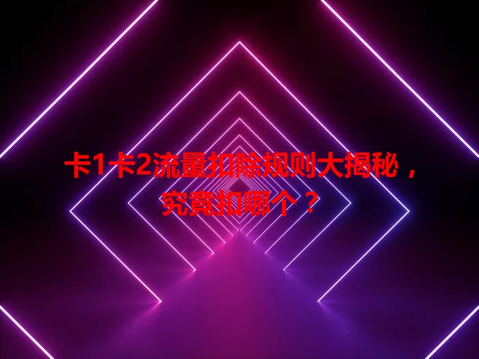 卡1卡2流量扣除规则大揭秘，究竟扣哪个？