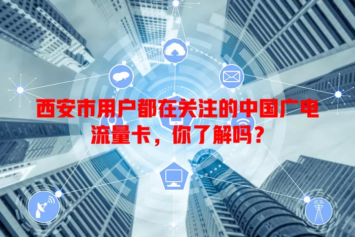 西安市用户都在关注的中国广电流量卡，你了解吗？
