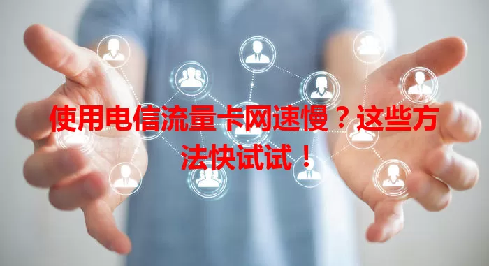 使用电信流量卡网速慢？这些方法快试试！