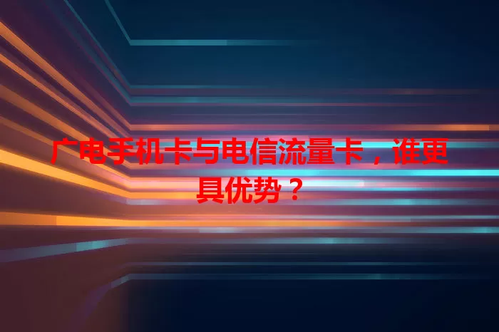 广电手机卡与电信流量卡，谁更具优势？