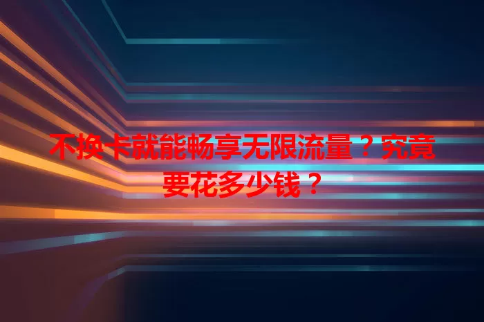不换卡就能畅享无限流量？究竟要花多少钱？