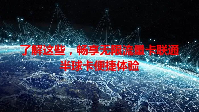 了解这些，畅享无限流量卡联通半球卡便捷体验