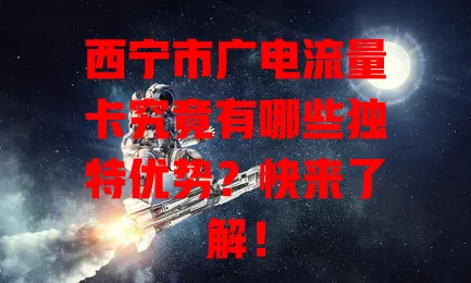 西宁市广电流量卡究竟有哪些独特优势？快来了解！