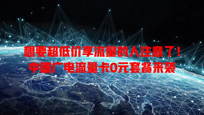 想要超低价享流量的人注意了！中国广电流量卡0元套餐来袭