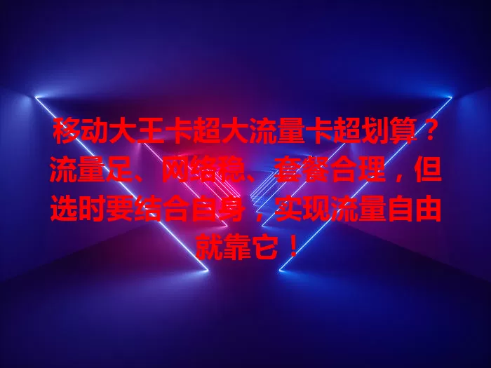移动大王卡超大流量卡超划算？流量足、网络稳、套餐合理，但选时要结合自身，实现流量自由就靠它！