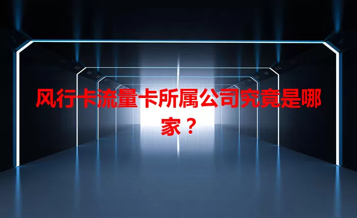 风行卡流量卡所属公司究竟是哪家？