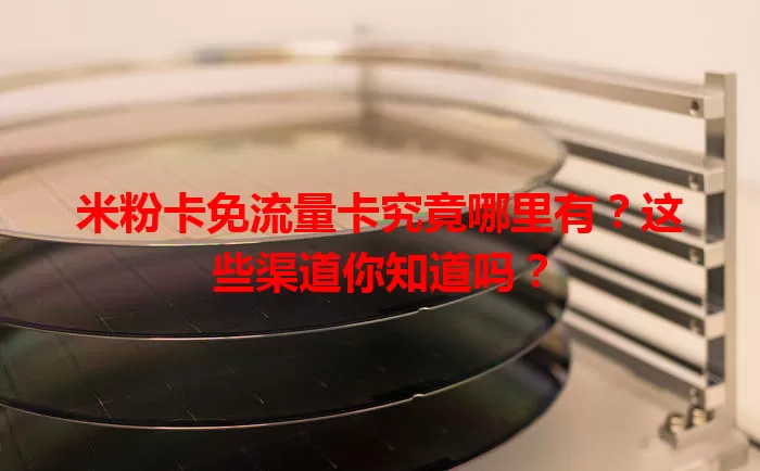米粉卡免流量卡究竟哪里有？这些渠道你知道吗？