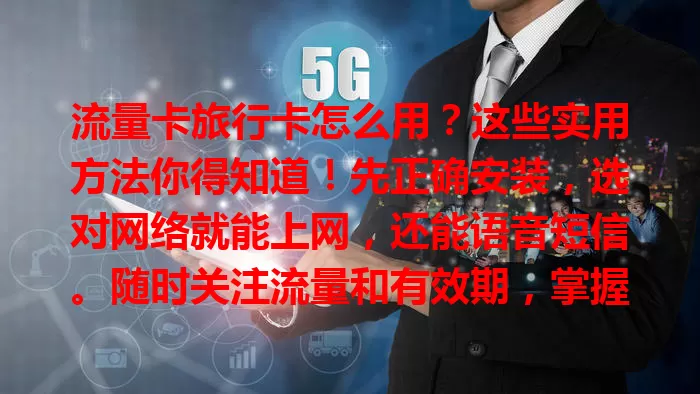 流量卡旅行卡怎么用？这些实用方法你得知道！先正确安装，选对网络就能上网，还能语音短信。随时关注流量和有效期，掌握用法让旅行更便捷精彩！