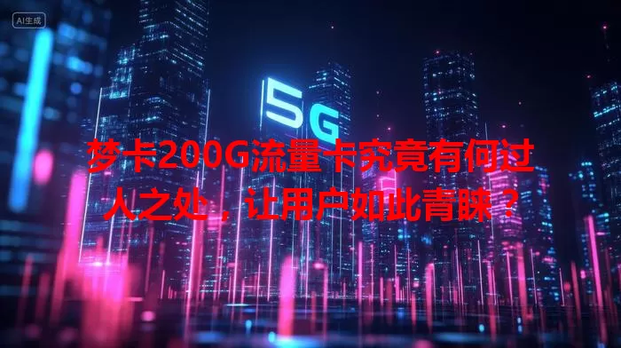 梦卡200G流量卡究竟有何过人之处，让用户如此青睐？