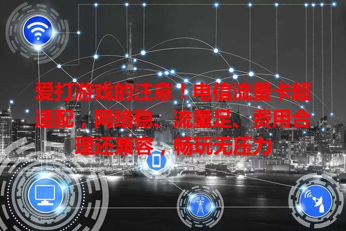 爱打游戏的注意！电信流量卡超适配，网络稳、流量足、费用合理还兼容，畅玩无压力