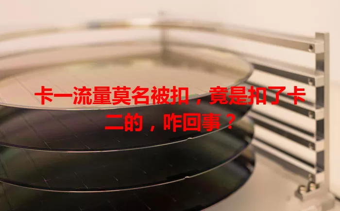 卡一流量莫名被扣，竟是扣了卡二的，咋回事？