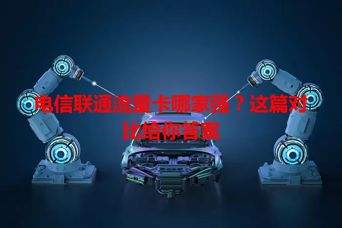 电信联通流量卡哪家强？这篇对比给你答案
