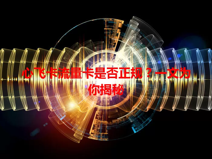 心飞卡流量卡是否正规？一文为你揭秘