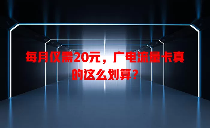 每月仅需20元，广电流量卡真的这么划算？