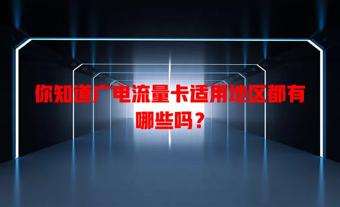你知道广电流量卡适用地区都有哪些吗？