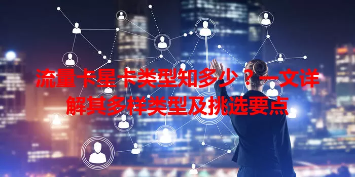 流量卡星卡类型知多少？一文详解其多样类型及挑选要点
