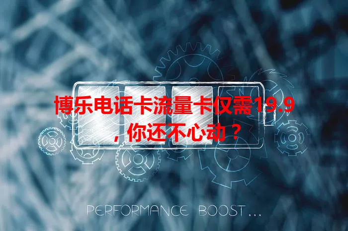 博乐电话卡流量卡仅需19.9，你还不心动？