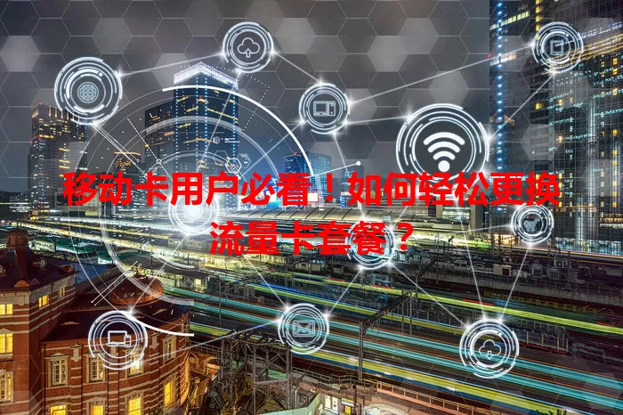 移动卡用户必看！如何轻松更换流量卡套餐？
