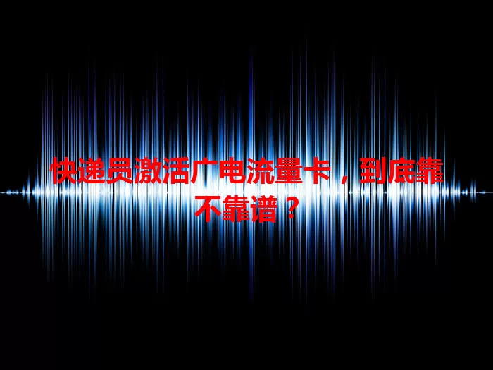 快递员激活广电流量卡，到底靠不靠谱？