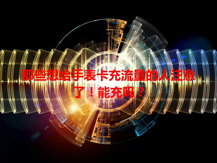 那些想给手表卡充流量的人注意了！能充吗？