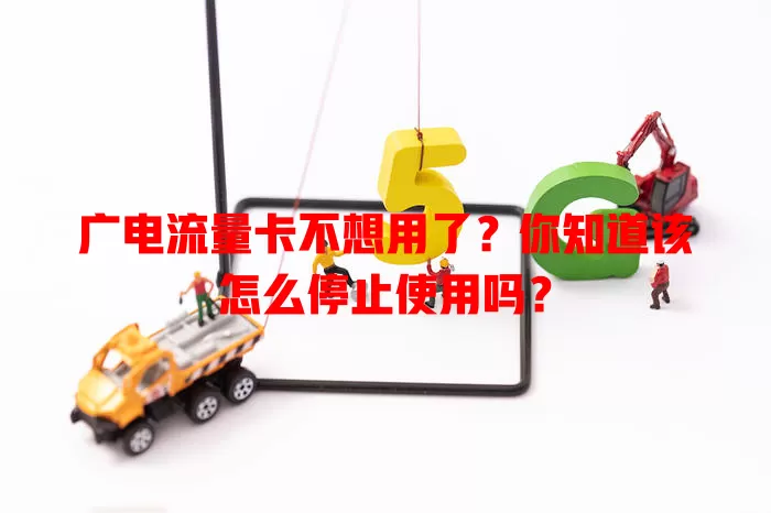 广电流量卡不想用了？你知道该怎么停止使用吗？