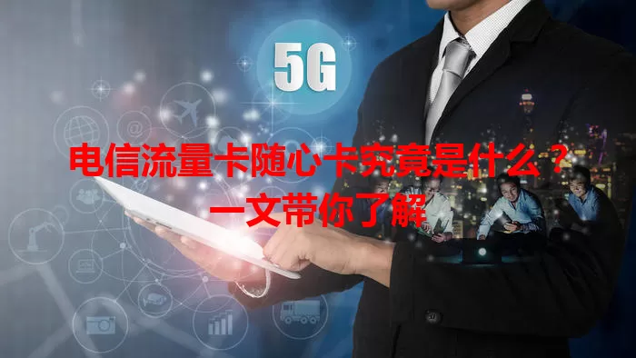 电信流量卡随心卡究竟是什么？一文带你了解