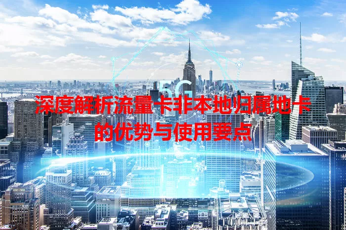 深度解析流量卡非本地归属地卡的优势与使用要点