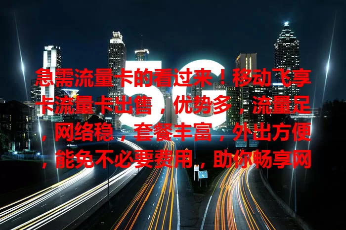 急需流量卡的看过来！移动飞享卡流量卡出售，优势多，流量足，网络稳，套餐丰富，外出方便，能免不必要费用，助你畅享网络，别错过成为得力助手的机会！