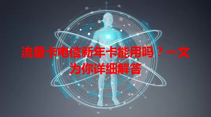 流量卡电信新年卡能用吗？一文为你详细解答