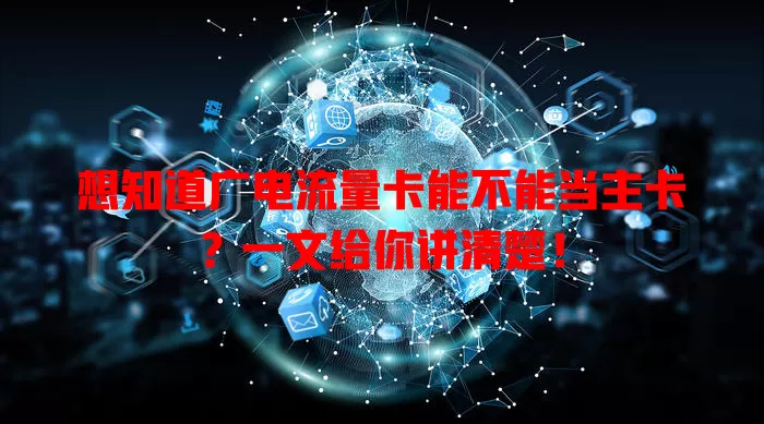 想知道广电流量卡能不能当主卡？一文给你讲清楚！