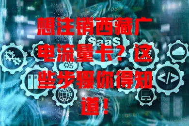 想注销西藏广电流量卡？这些步骤你得知道！