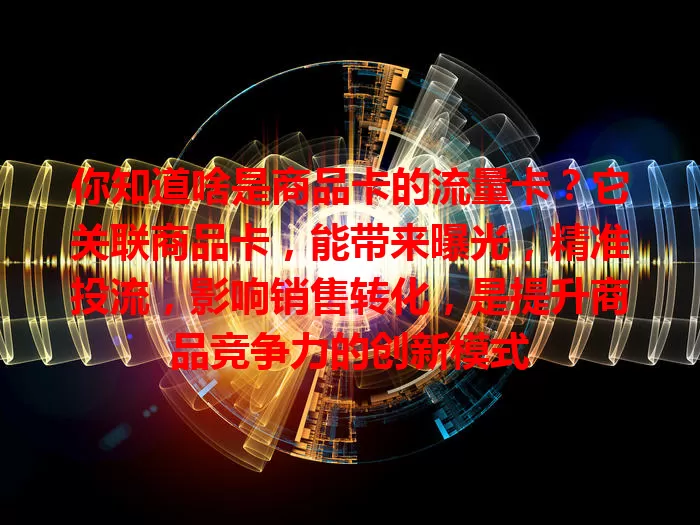 你知道啥是商品卡的流量卡？它关联商品卡，能带来曝光，精准投流，影响销售转化，是提升商品竞争力的创新模式