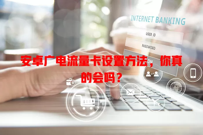 安卓广电流量卡设置方法，你真的会吗？