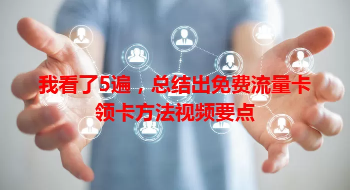 我看了5遍，总结出免费流量卡领卡方法视频要点