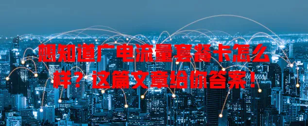 想知道广电流量套餐卡怎么样？这篇文章给你答案！