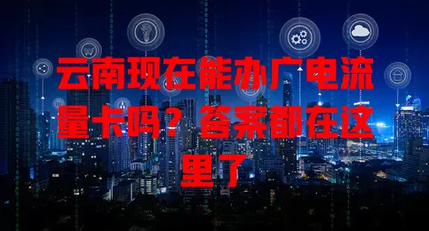 云南现在能办广电流量卡吗？答案都在这里了