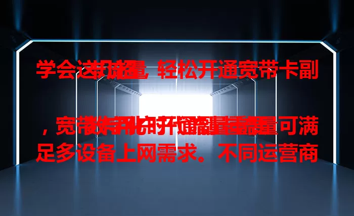 学会这几招，轻松开通宽带卡副卡流量

数字化时代流量重要，宽带卡用户开通副卡流量可满足多设备上网需求。不同运营商开通方式有别，可咨询客服或走线上渠道，留意套餐设置及费用标准，按流程操作就能轻松开通。